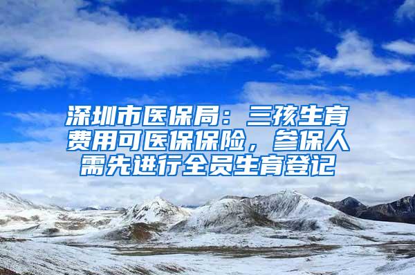 深圳市医保局：三孩生育费用可医保保险，参保人需先进行全员生育登记