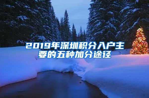 2019年深圳积分入户主要的五种加分途径