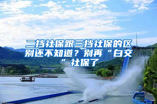 二挡社保跟三挡社保的区别还不知道？别再“白交”社保了