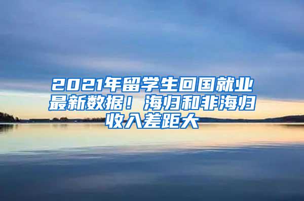 2021年留学生回国就业最新数据！海归和非海归收入差距大