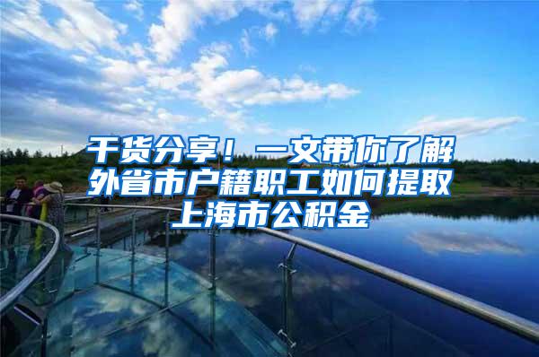 干货分享！一文带你了解外省市户籍职工如何提取上海市公积金