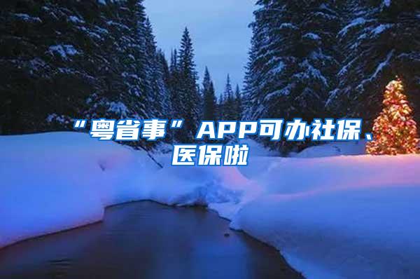“粤省事”APP可办社保、医保啦
