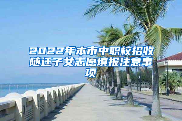 2022年本市中职校招收随迁子女志愿填报注意事项