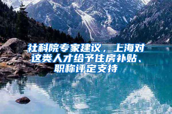 社科院专家建议，上海对这类人才给予住房补贴、职称评定支持