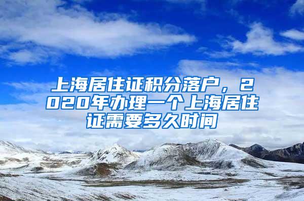 上海居住证积分落户，2020年办理一个上海居住证需要多久时间