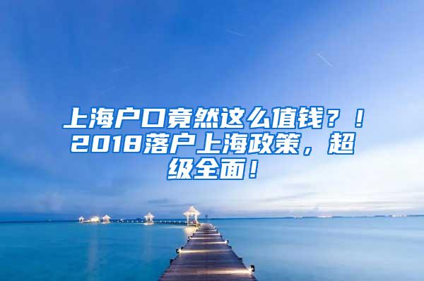 上海户口竟然这么值钱？！2018落户上海政策，超级全面！