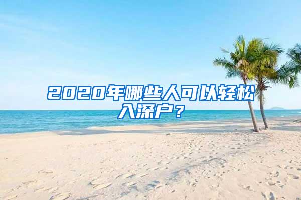 2020年哪些人可以轻松入深户？