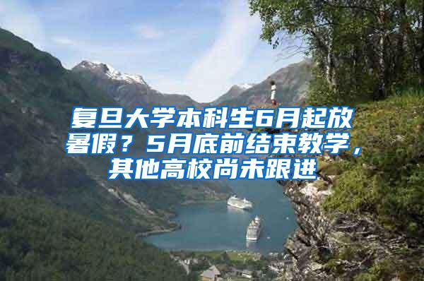 复旦大学本科生6月起放暑假？5月底前结束教学，其他高校尚未跟进