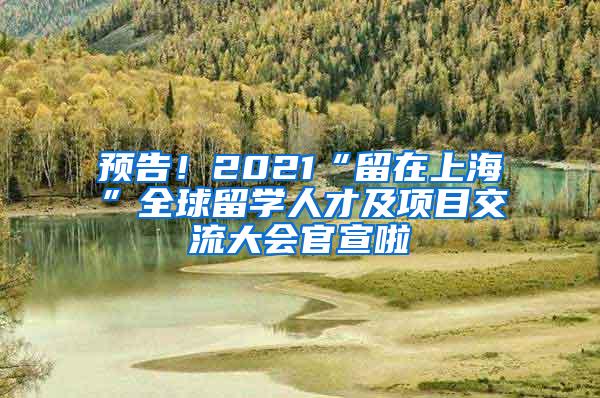 预告！2021“留在上海”全球留学人才及项目交流大会官宣啦