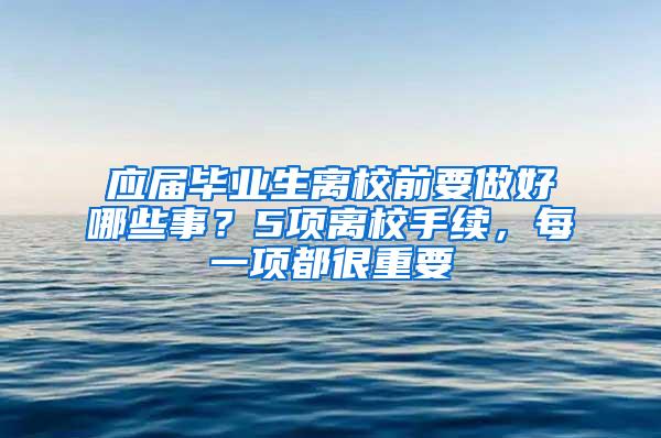 应届毕业生离校前要做好哪些事？5项离校手续，每一项都很重要