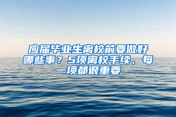 应届毕业生离校前要做好哪些事？5项离校手续，每一项都很重要