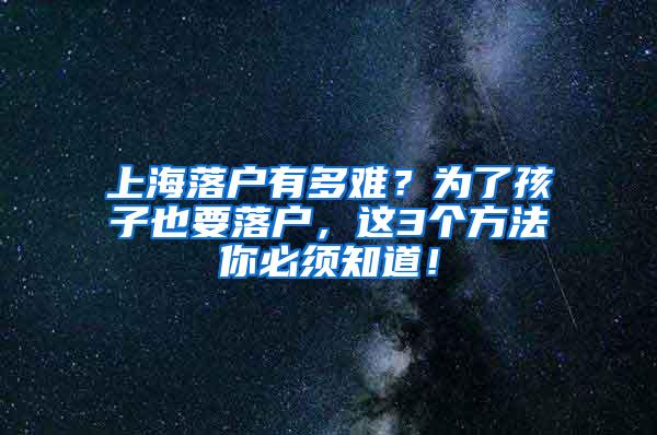 上海落户有多难？为了孩子也要落户，这3个方法你必须知道！