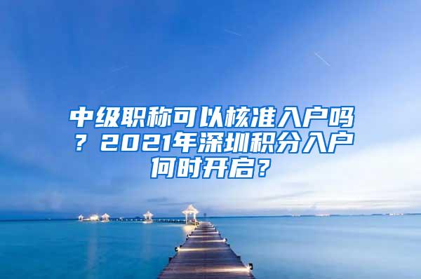 中级职称可以核准入户吗？2021年深圳积分入户何时开启？