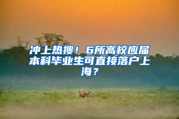 冲上热搜！6所高校应届本科毕业生可直接落户上海？