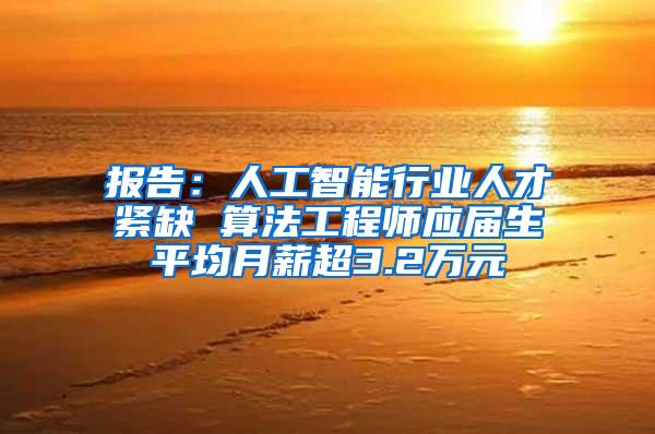 报告：人工智能行业人才紧缺 算法工程师应届生平均月薪超3.2万元