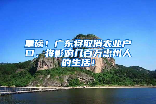 重磅！广东将取消农业户口，将影响几百万惠州人的生活！