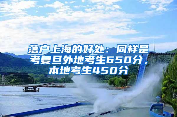 落户上海的好处：同样是考复旦外地考生650分，本地考生450分