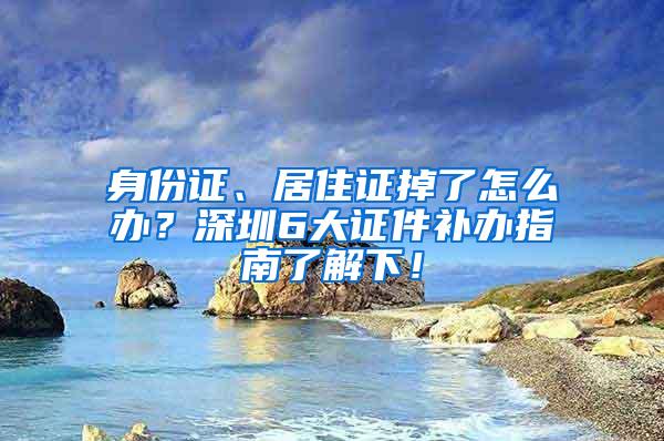 身份证、居住证掉了怎么办？深圳6大证件补办指南了解下！