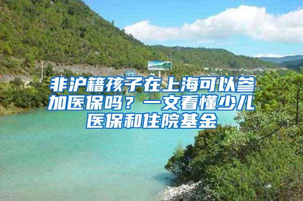 非沪籍孩子在上海可以参加医保吗？一文看懂少儿医保和住院基金