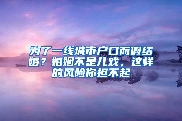 为了一线城市户口而假结婚？婚姻不是儿戏，这样的风险你担不起