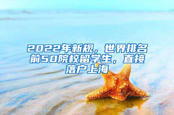 2022年新规，世界排名前50院校留学生，直接落户上海
