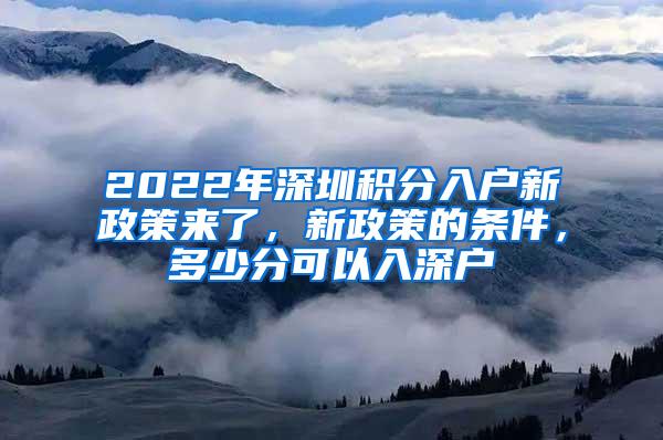 2022年深圳积分入户新政策来了，新政策的条件，多少分可以入深户