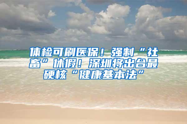 体检可刷医保！强制“社畜”休假！深圳将出台最硬核“健康基本法”