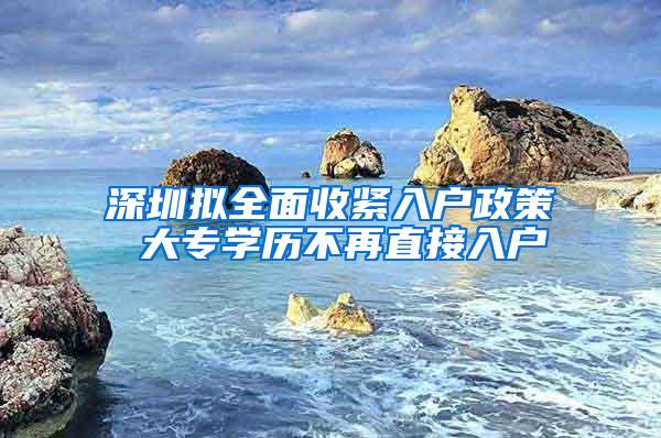 深圳拟全面收紧入户政策 大专学历不再直接入户