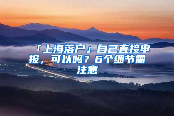 「上海落户」自己直接申报，可以吗？6个细节需注意