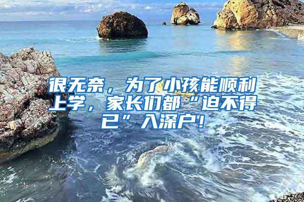 很无奈，为了小孩能顺利上学，家长们都“迫不得已”入深户！