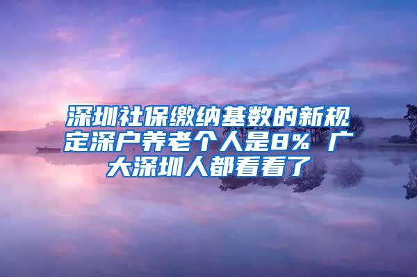 深圳社保缴纳基数的新规定深户养老个人是8% 广大深圳人都看看了