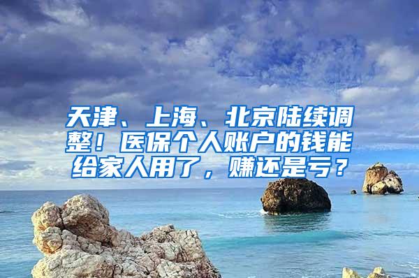 天津、上海、北京陆续调整！医保个人账户的钱能给家人用了，赚还是亏？