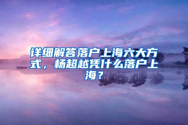 详细解答落户上海六大方式，杨超越凭什么落户上海？