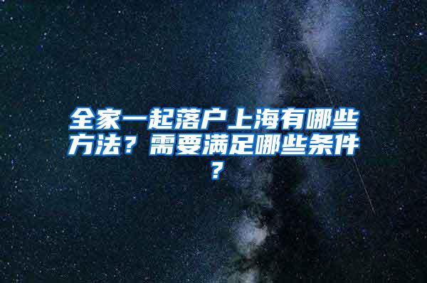 全家一起落户上海有哪些方法？需要满足哪些条件？