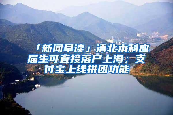 「新闻早读」清北本科应届生可直接落户上海；支付宝上线拼团功能