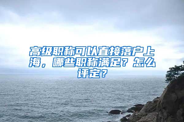 高级职称可以直接落户上海，哪些职称满足？怎么评定？