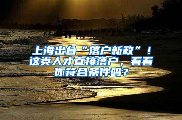 上海出台“落户新政”！这类人才直接落户，看看你符合条件吗？