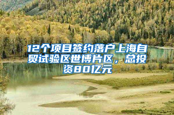 12个项目签约落户上海自贸试验区世博片区，总投资80亿元