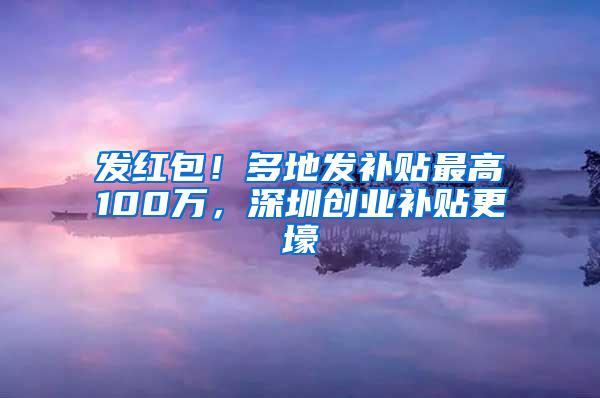 发红包！多地发补贴最高100万，深圳创业补贴更壕