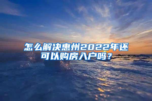 怎么解决惠州2022年还可以购房入户吗？