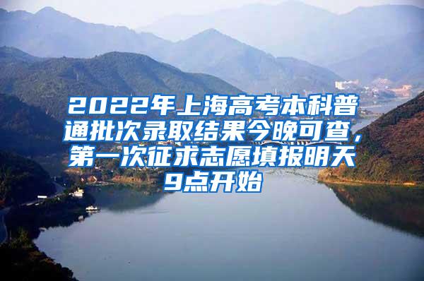 2022年上海高考本科普通批次录取结果今晚可查，第一次征求志愿填报明天9点开始