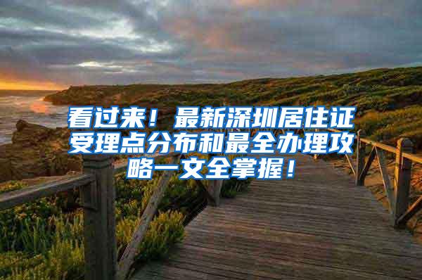 看过来！最新深圳居住证受理点分布和最全办理攻略一文全掌握！