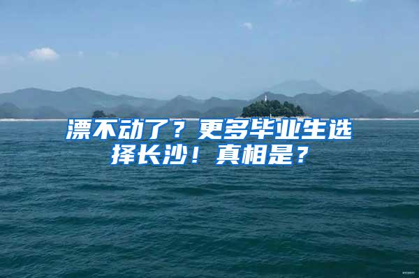 漂不动了？更多毕业生选择长沙！真相是？