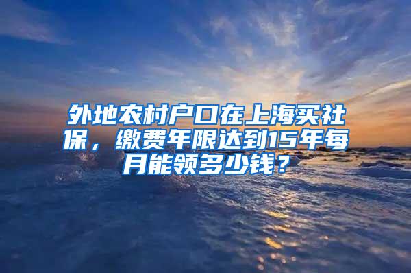 外地农村户口在上海买社保，缴费年限达到15年每月能领多少钱？