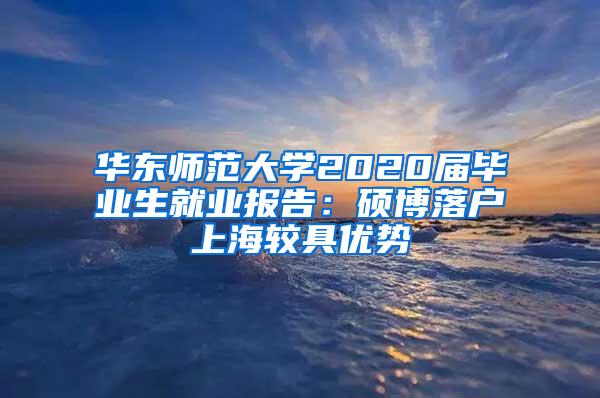 华东师范大学2020届毕业生就业报告：硕博落户上海较具优势