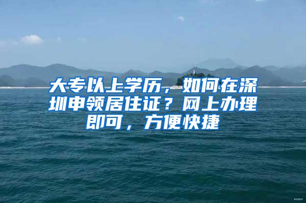 大专以上学历，如何在深圳申领居住证？网上办理即可，方便快捷