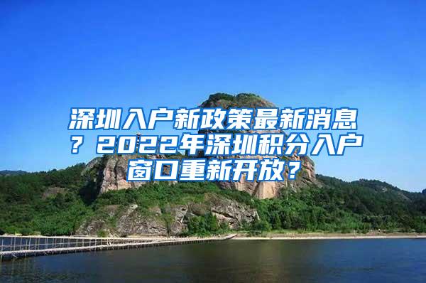 深圳入户新政策最新消息？2022年深圳积分入户窗口重新开放？