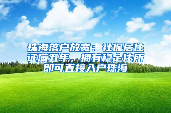 珠海落户放宽：社保居住证满五年，拥有稳定住所即可直接入户珠海