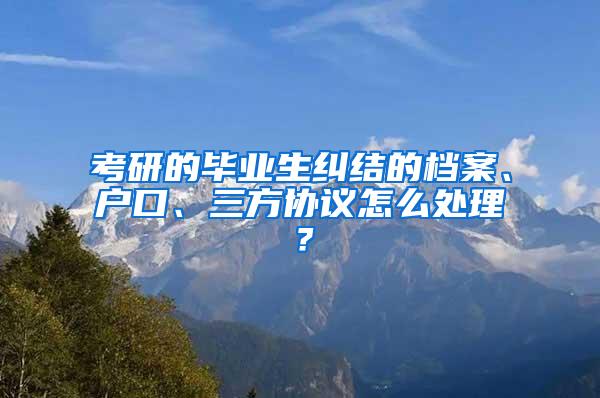 考研的毕业生纠结的档案、户口、三方协议怎么处理？