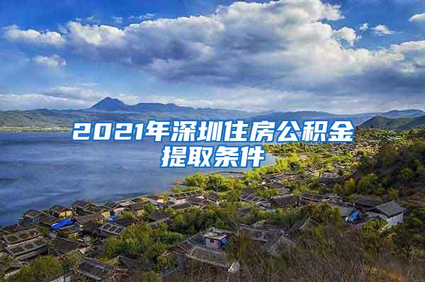 2021年深圳住房公积金提取条件